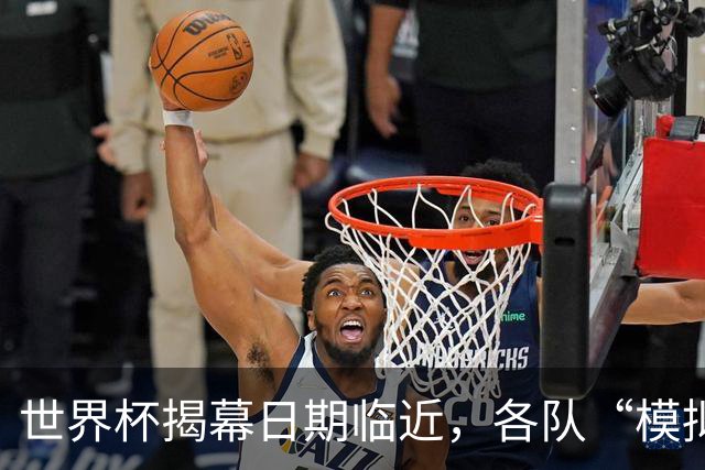 世界杯揭幕日期临近，各队“模拟考”有何考量