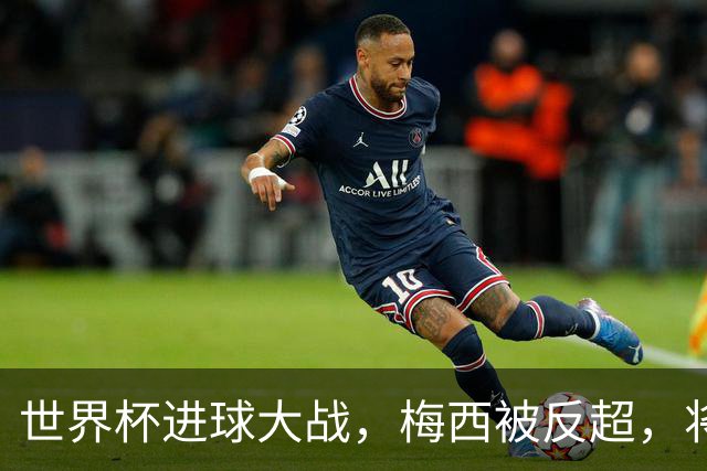 世界杯进球大战，梅西被反超，将帅四人满意，曼联中场留下疑团