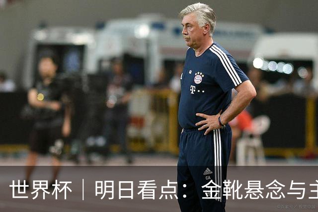 世界杯｜明日看点：金靴悬念与主帅告别交织的季军战