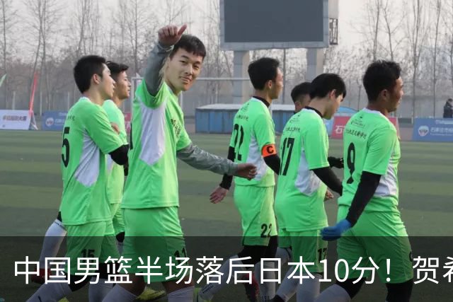中国男篮半场落后日本10分！贺希宁10+2，王俊杰6分，杨瀚森拿不到球
