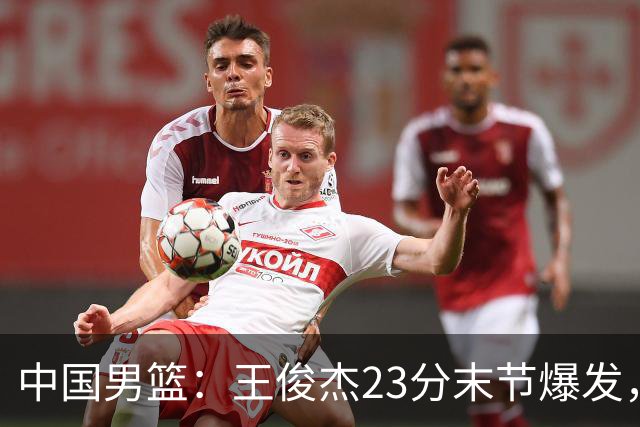 中国男篮：王俊杰23分末节爆发，崔永熙表现回暖，王浩然得分上双