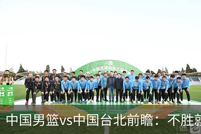 中国男篮vs中国台北前瞻：不胜就彻底出局，再战归化中锋已无退路