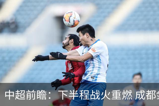 中超前瞻：下半程战火重燃 成都剑指三分申花求反弹