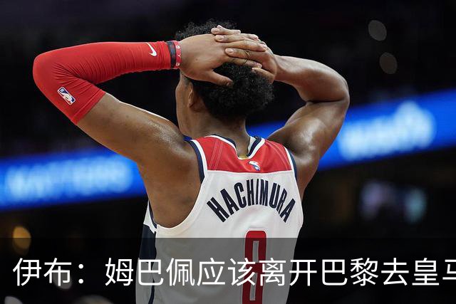 伊布：姆巴佩应该离开巴黎去皇马 这样才能成长