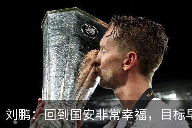 刘鹏：回到国安非常幸福，目标早日为球队培养出新一代国脚