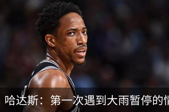 哈达斯：第一次遇到大雨暂停的情况，我们不止最后20分踢得好