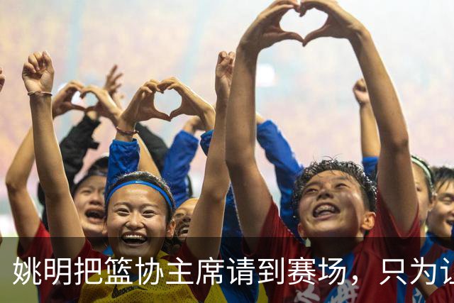 姚明把篮协主席请到赛场，只为让少年的篮球热爱被更多人看见