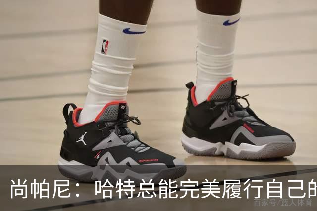 尚帕尼：哈特总能完美履行自己的职责 这是他成为优秀球员的原因