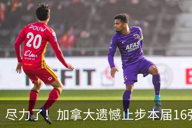 尽力了！加拿大遗憾止步本届16强 已创队史最好战绩