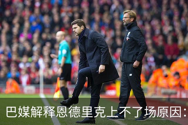 巴媒解释恩德里克上不了场原因：缺乏战术纪律，无法履行安帅要求