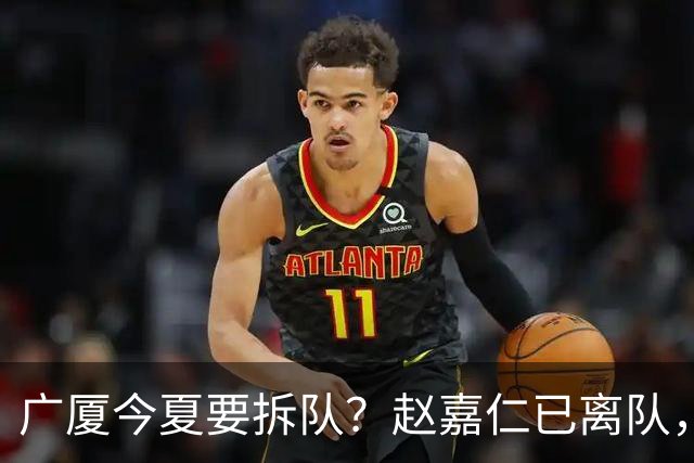 广厦今夏要拆队？赵嘉仁已离队，3主力被盯上，孙铭徽也走吧？
