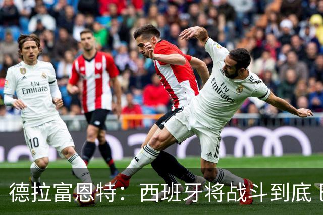 德拉富恩特：西班牙将战斗到底 巴西队仍然是诸强学习的榜样