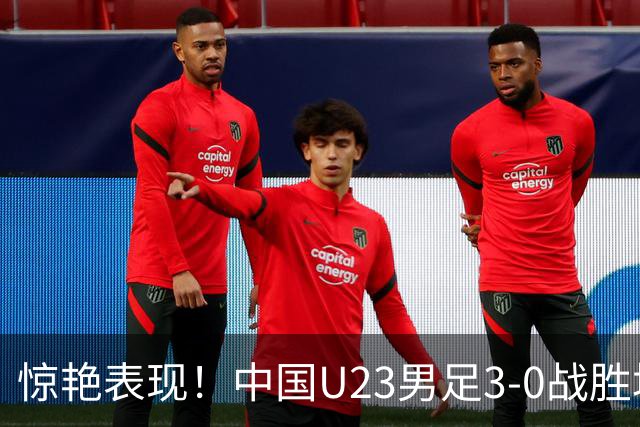 惊艳表现！中国U23男足3-0战胜塔吉克斯坦再度取胜