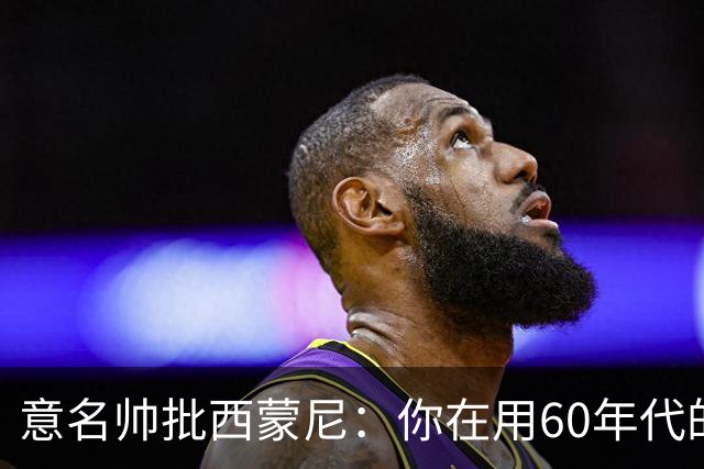 意名帅批西蒙尼：你在用60年代的古老防守战术！