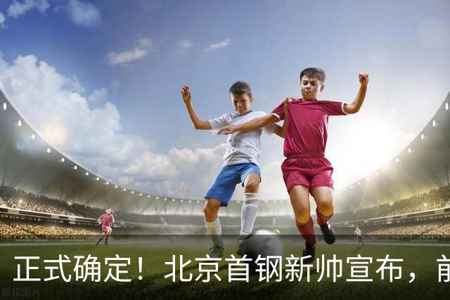 正式确定！北京首钢新帅宣布，前中国男篮主教练上任，冲击总冠军