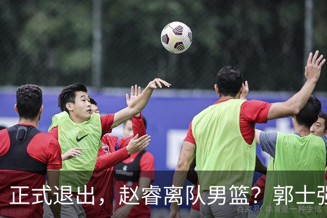 正式退出，赵睿离队男篮？郭士强发声，官宣决定，队长人选揭晓