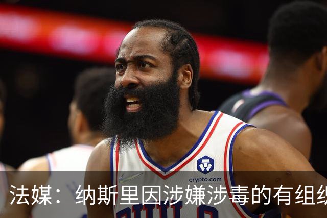 法媒：纳斯里因涉嫌涉毒的有组织洗钱被捕，拘留约10小时后被释