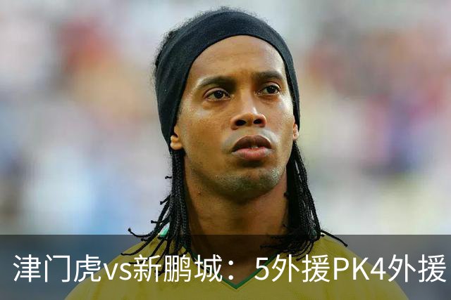 津门虎vs新鹏城：5外援PK4外援！于根伟禁赛，谢维军、戴伟浚出战