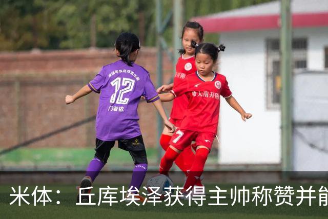米体：丘库埃泽获得主帅称赞并能踢多个位置，恩昆库希望取代莱奥
