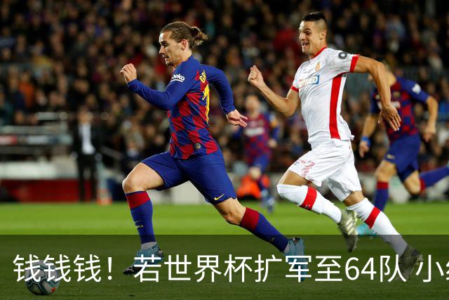 钱钱钱！若世界杯扩军至64队 小组赛或沦为跨大洲预选赛