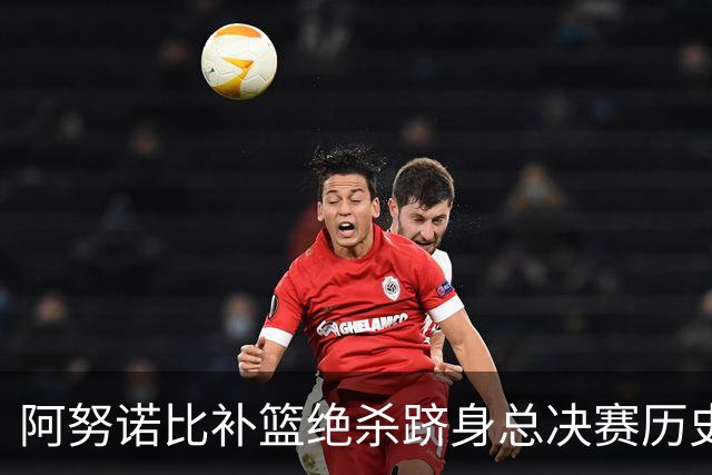 阿努诺比补篮绝杀跻身总决赛历史十佳名场面&仅次于乔丹LBJ魔术师