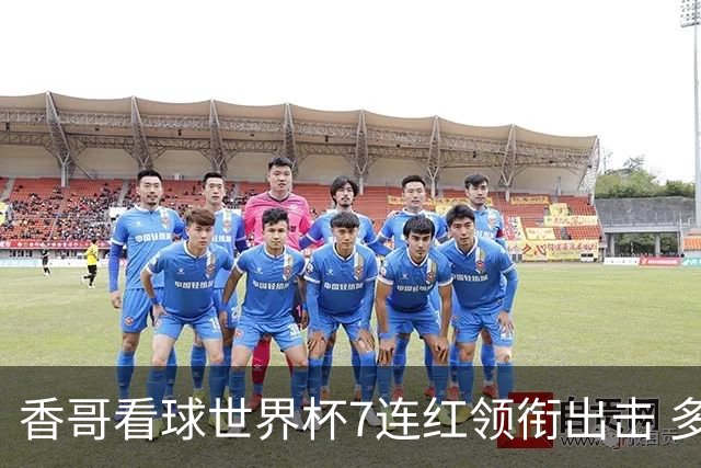 香哥看球世界杯7连红领衔出击 多人长线命中超8成！