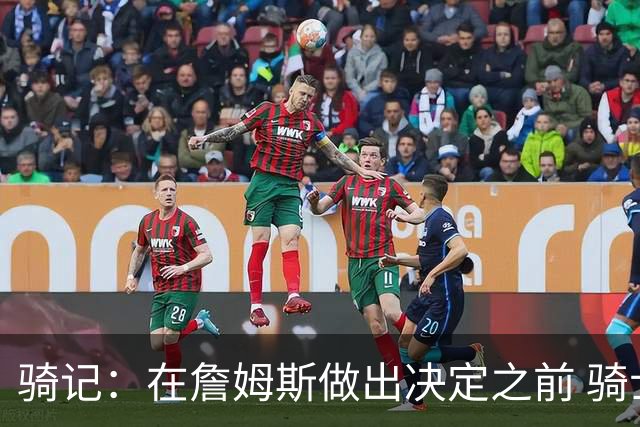 骑记：在詹姆斯做出决定之前 骑士大概率不会敲定与哈登的合同