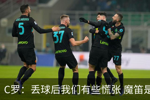 C罗：丢球后我们有些慌张 魔笛是足球界的传奇 准备好对阵西班牙