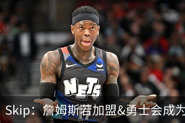 Skip：詹姆斯若加盟&勇士会成为最老球队 珍妮的体面声明只是客套